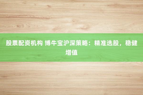 股票配资机构 博牛宝沪深策略:精准选股,稳健增值