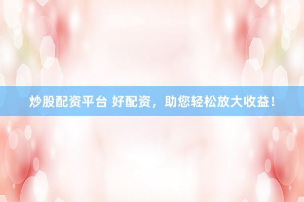 炒股配资平台 好配资,助您轻松放大收益!