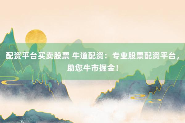 配资平台买卖股票 牛道配资:专业股票配资平台,助您牛市掘金!