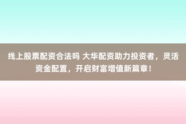 线上股票配资合法吗 大华配资助力投资者，灵活资金配置，开启财富增值新篇章！