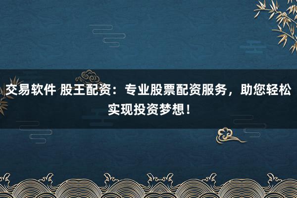 交易软件 股王配资：专业股票配资服务，助您轻松实现投资梦想！