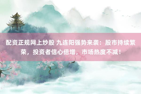 配资正规网上炒股 九连阳强势来袭：股市持续繁荣，投资者信心倍增，市场热度不减！