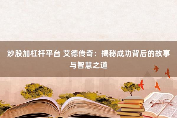 炒股加杠杆平台 艾德传奇：揭秘成功背后的故事与智慧之道