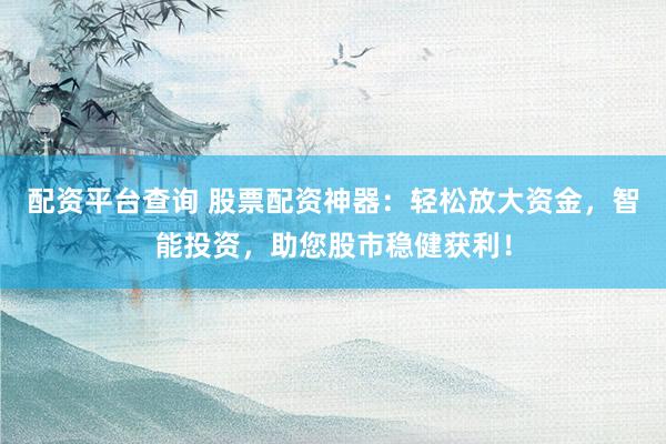 配资平台查询 股票配资神器：轻松放大资金，智能投资，助您股市稳健获利！
