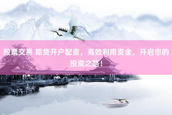 股票交易 期货开户配资，高效利用资金，开启您的投资之路！