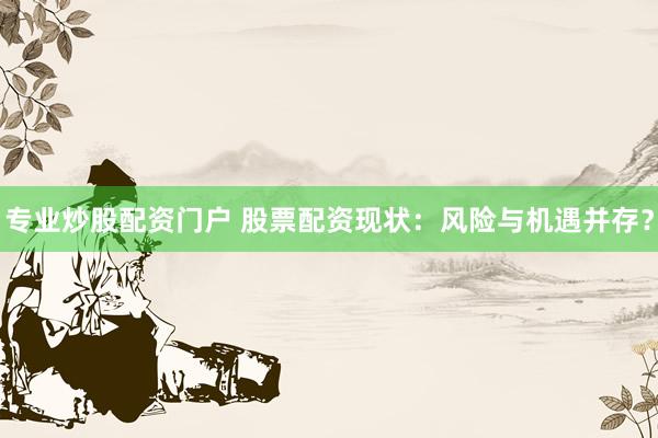 专业炒股配资门户 股票配资现状:风险与机遇并存?