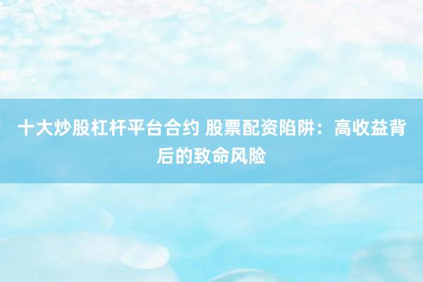 十大炒股杠杆平台合约 股票配资陷阱:高收益背后的致命风险