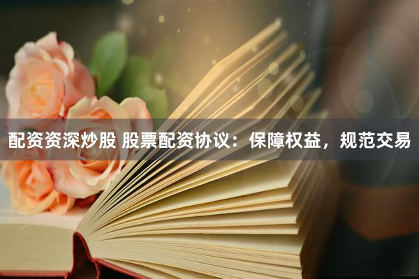 配资资深炒股 股票配资协议:保障权益,规范交易