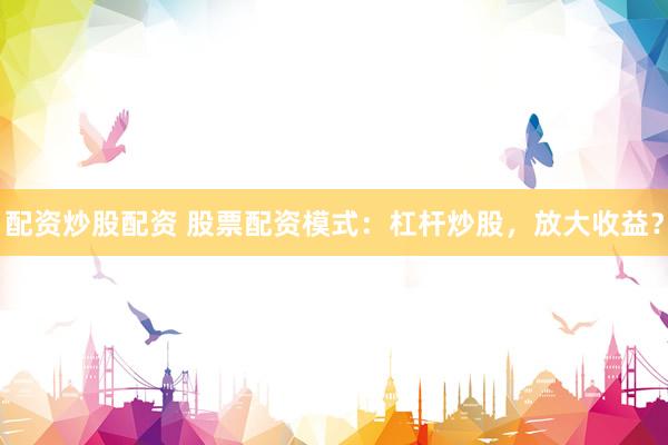 配资炒股配资 股票配资模式：杠杆炒股，放大收益？