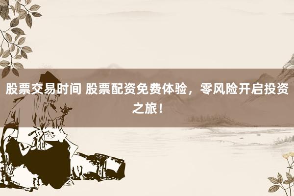 股票交易时间 股票配资免费体验,零风险开启投资之旅!