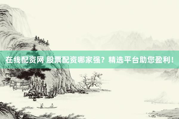 在线配资网 股票配资哪家强?精选平台助您盈利!