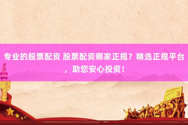 专业的股票配资 股票配资哪家正规?精选正规平台,助您安心投资!