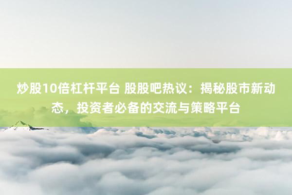 炒股10倍杠杆平台 股股吧热议:揭秘股市新动态,投资者必备的交流与策略平台