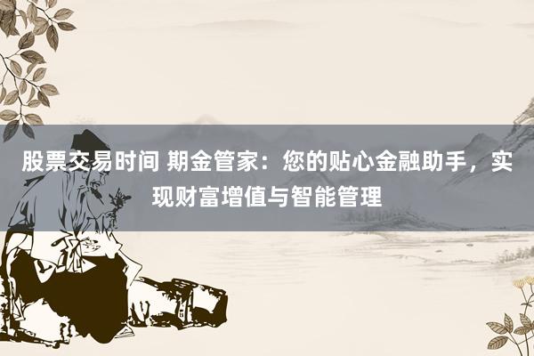 股票交易时间 期金管家:您的贴心金融助手,实现财富增值与智能管理