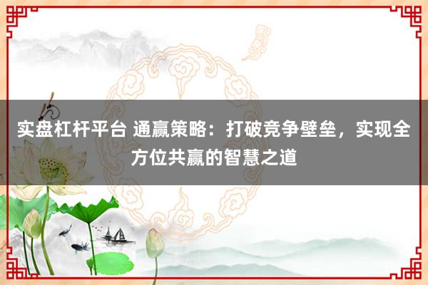实盘杠杆平台 通赢策略:打破竞争壁垒,实现全方位共赢的智慧之道