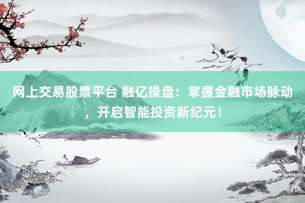 网上交易股票平台 融亿操盘:掌握金融市场脉动,开启智能投资新纪元!