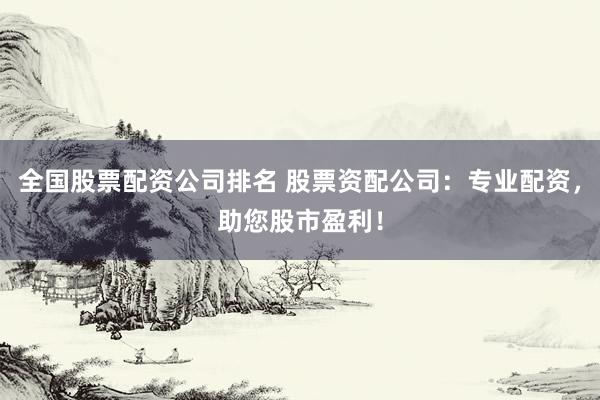 全国股票配资公司排名 股票资配公司：专业配资，助您股市盈利！
