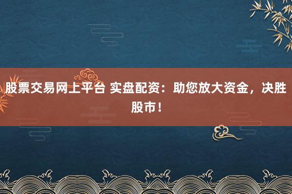 股票交易网上平台 实盘配资：助您放大资金，决胜股市！