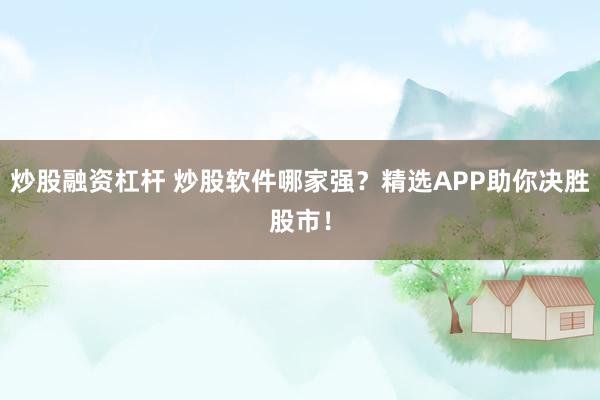 炒股融资杠杆 炒股软件哪家强？精选APP助你决胜股市！