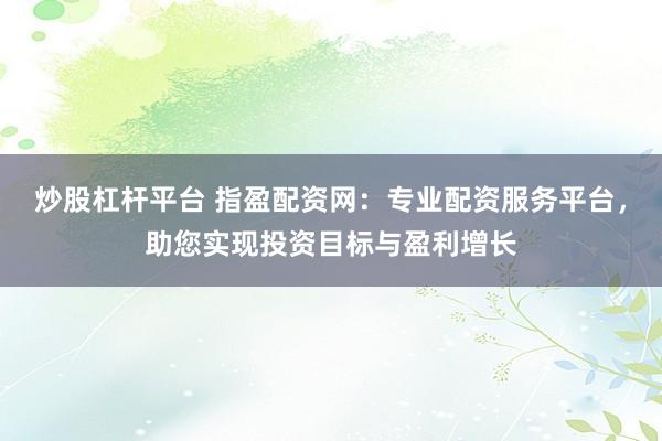 炒股杠杆平台 指盈配资网：专业配资服务平台，助您实现投资目标与盈利增长