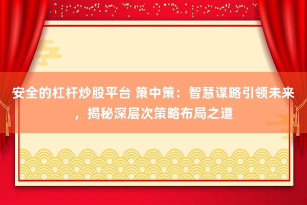 安全的杠杆炒股平台 策中策：智慧谋略引领未来，揭秘深层次策略布局之道