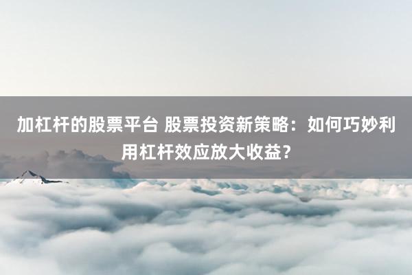 加杠杆的股票平台 股票投资新策略：如何巧妙利用杠杆效应放大收益？