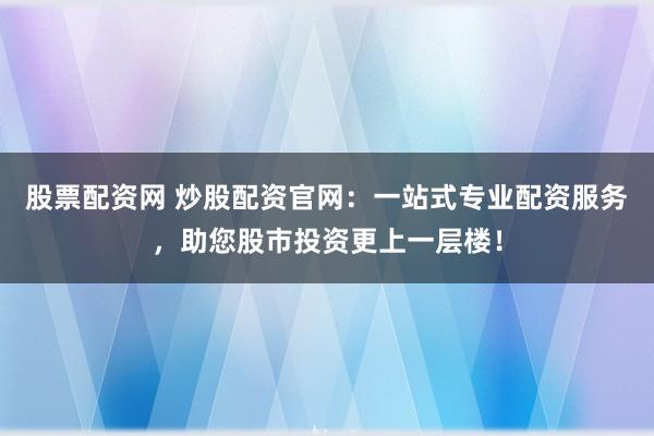 股票配资网 炒股配资官网：一站式专业配资服务，助您股市投资更上一层楼！