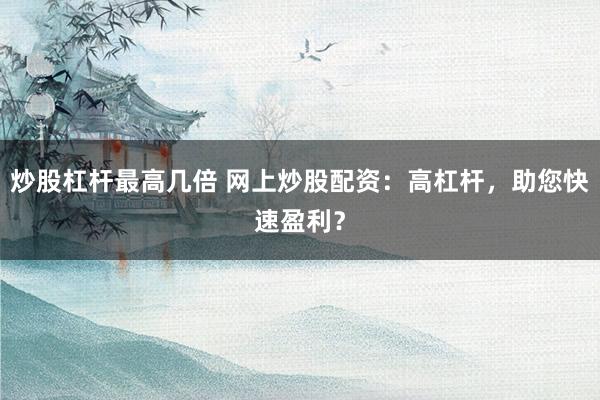炒股杠杆最高几倍 网上炒股配资：高杠杆，助您快速盈利？