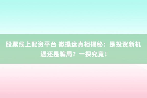 股票线上配资平台 徽操盘真相揭秘：是投资新机遇还是骗局？一探究竟！