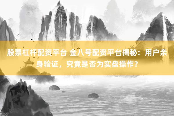 股票杠杆配资平台 金八号配资平台揭秘：用户亲身验证，究竟是否为实盘操作？