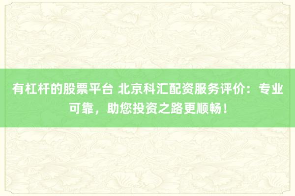 有杠杆的股票平台 北京科汇配资服务评价：专业可靠，助您投资之路更顺畅！