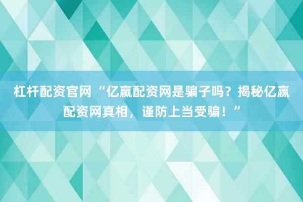 杠杆配资官网 “亿赢配资网是骗子吗？揭秘亿赢配资网真相，谨防上当受骗！”