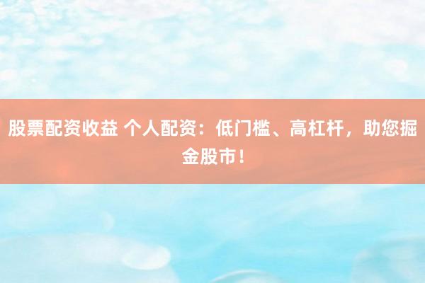 股票配资收益 个人配资：低门槛、高杠杆，助您掘金股市！
