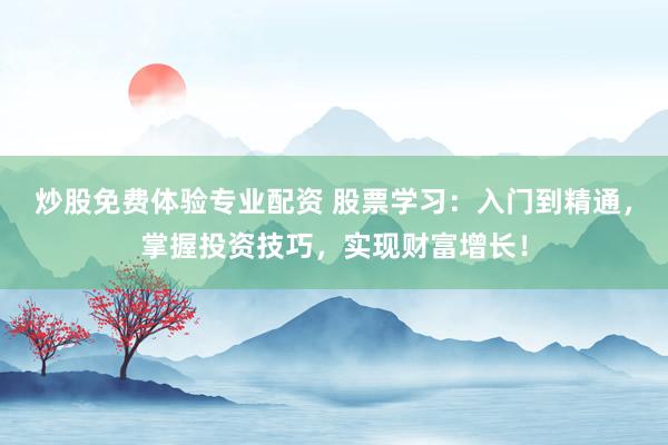 炒股免费体验专业配资 股票学习：入门到精通，掌握投资技巧，实现财富增长！