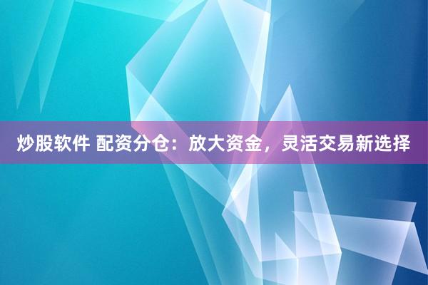 炒股软件 配资分仓：放大资金，灵活交易新选择