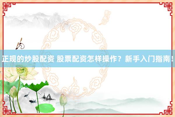 正规的炒股配资 股票配资怎样操作？新手入门指南！
