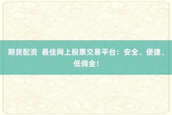 期货配资  最佳网上股票交易平台：安全、便捷、低佣金！