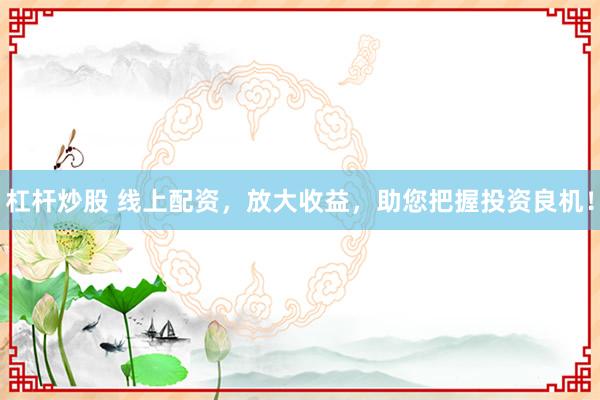 杠杆炒股 线上配资，放大收益，助您把握投资良机！