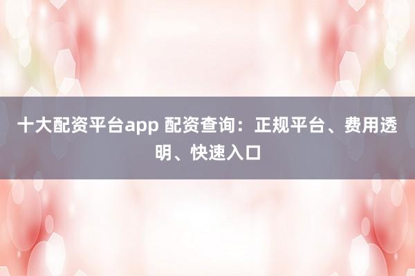 十大配资平台app 配资查询：正规平台、费用透明、快速入口