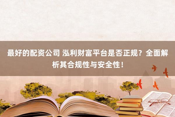 最好的配资公司 泓利财富平台是否正规？全面解析其合规性与安全性！
