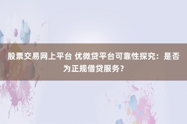 股票交易网上平台 优微贷平台可靠性探究：是否为正规借贷服务？