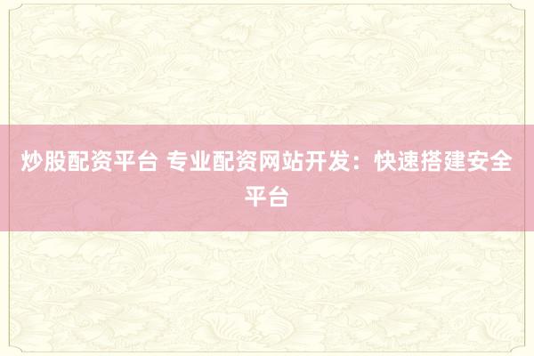 炒股配资平台 专业配资网站开发：快速搭建安全平台