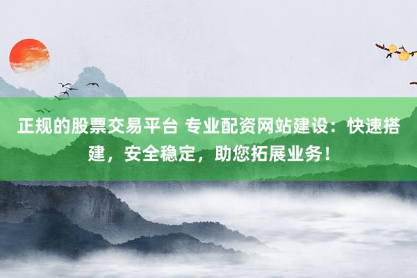 正规的股票交易平台 专业配资网站建设：快速搭建，安全稳定，助您拓展业务！
