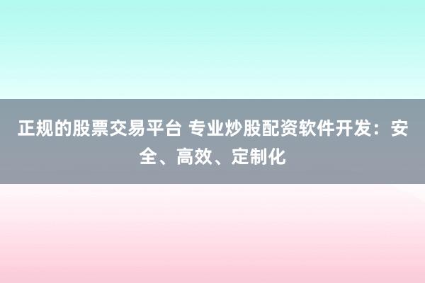 正规的股票交易平台 专业炒股配资软件开发：安全、高效、定制化