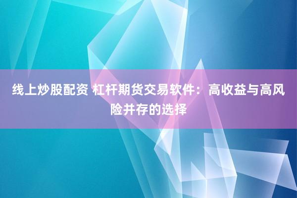 线上炒股配资 杠杆期货交易软件：高收益与高风险并存的选择
