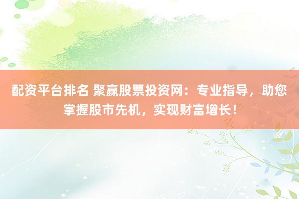 配资平台排名 聚赢股票投资网：专业指导，助您掌握股市先机，实现财富增长！