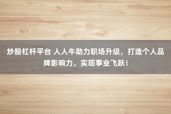 炒股杠杆平台 人人牛助力职场升级，打造个人品牌影响力，实现事业飞跃！