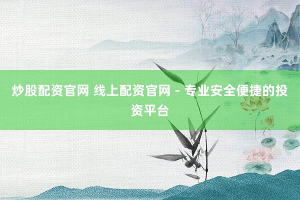 炒股配资官网 线上配资官网 - 专业安全便捷的投资平台