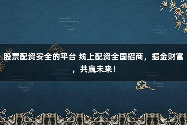 股票配资安全的平台 线上配资全国招商，掘金财富，共赢未来！