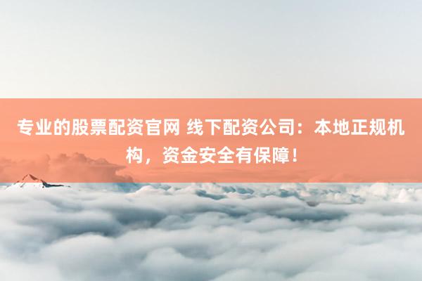 专业的股票配资官网 线下配资公司：本地正规机构，资金安全有保障！
